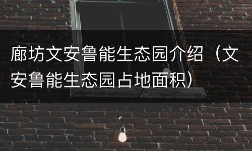 廊坊文安鲁能生态园介绍（文安鲁能生态园占地面积）