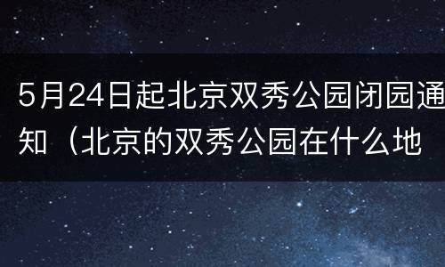 5月24日起北京双秀公园闭园通知（北京的双秀公园在什么地方）