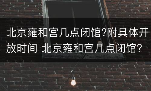 北京雍和宫几点闭馆?附具体开放时间 北京雍和宫几点闭馆?附具体开放时间表
