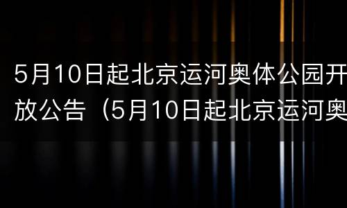 5月10日起北京运河奥体公园开放公告（5月10日起北京运河奥体公园开放公告通知）