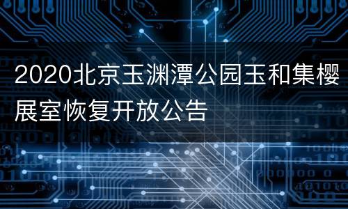 2020北京玉渊潭公园玉和集樱展室恢复开放公告