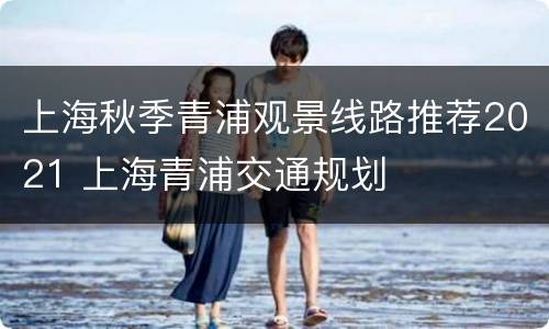 上海秋季青浦观景线路推荐2021 上海青浦交通规划