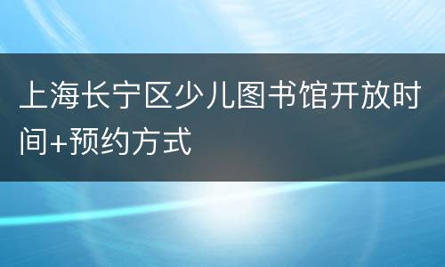 上海长宁区少儿图书馆开放时间+预约方式
