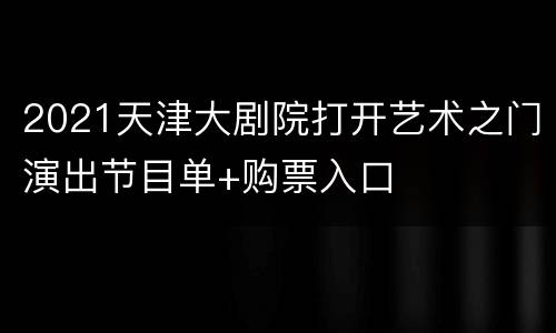 2021天津大剧院打开艺术之门演出节目单+购票入口