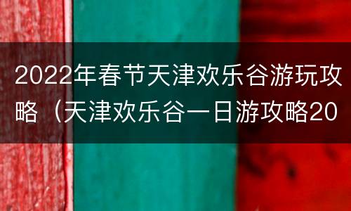 2022年春节天津欢乐谷游玩攻略（天津欢乐谷一日游攻略2020）