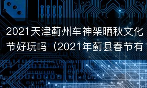 2021天津蓟州车神架晒秋文化节好玩吗（2021年蓟县春节有什么好玩的）
