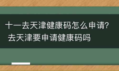 十一去天津健康码怎么申请？ 去天津要申请健康码吗
