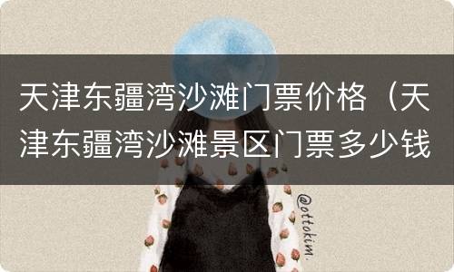 天津东疆湾沙滩门票价格（天津东疆湾沙滩景区门票多少钱）