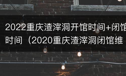 2022重庆渣滓洞开馆时间+闭馆时间（2020重庆渣滓洞闭馆维修）