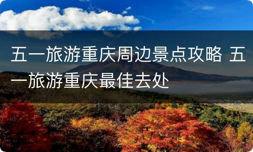 五一旅游重庆周边景点攻略 五一旅游重庆最佳去处