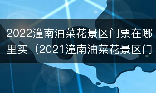 2022潼南油菜花景区门票在哪里买（2021潼南油菜花景区门票）