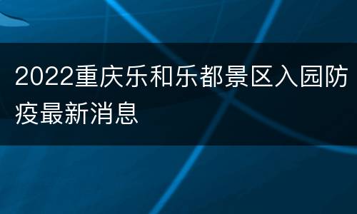 2022重庆乐和乐都景区入园防疫最新消息