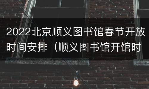 2022北京顺义图书馆春节开放时间安排（顺义图书馆开馆时间）