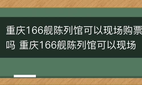 重庆166舰陈列馆可以现场购票吗 重庆166舰陈列馆可以现场购票吗