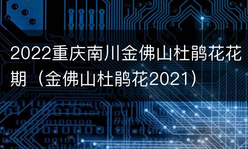 2022重庆南川金佛山杜鹃花花期（金佛山杜鹃花2021）