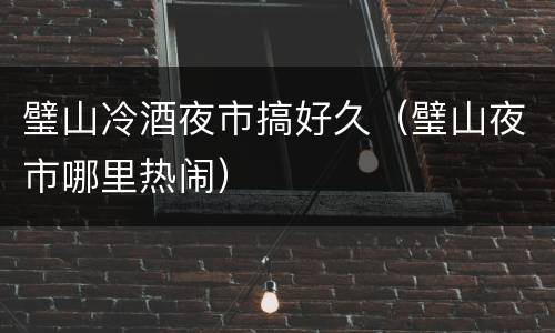 璧山冷酒夜市搞好久（璧山夜市哪里热闹）