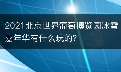 2021北京世界葡萄博览园冰雪嘉年华有什么玩的？