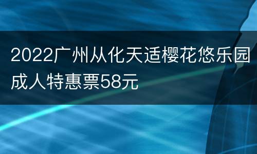 2022广州从化天适樱花悠乐园成人特惠票58元