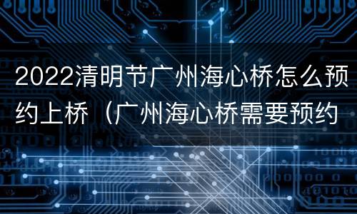 2022清明节广州海心桥怎么预约上桥（广州海心桥需要预约）