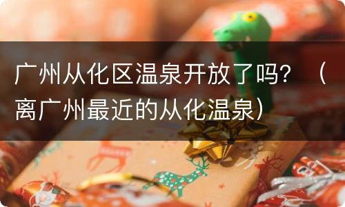 广州从化区温泉开放了吗？（离广州最近的从化温泉）