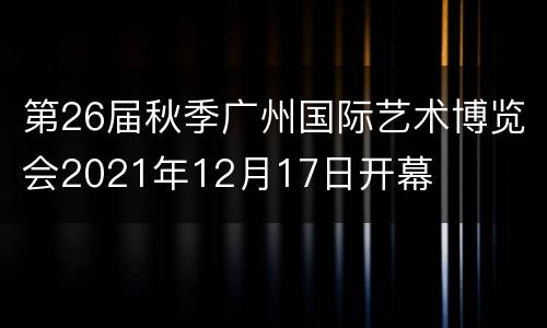 第26届秋季广州国际艺术博览会2021年12月17日开幕