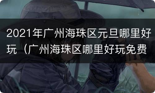 2021年广州海珠区元旦哪里好玩（广州海珠区哪里好玩免费的地方）