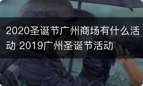2020圣诞节广州商场有什么活动 2019广州圣诞节活动