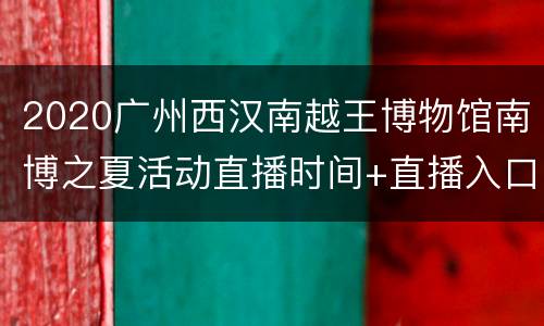 2020广州西汉南越王博物馆南博之夏活动直播时间+直播入口