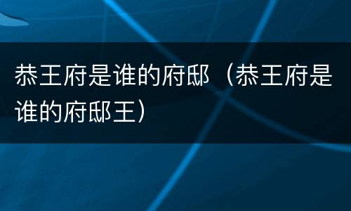 恭王府是谁的府邸（恭王府是谁的府邸王）