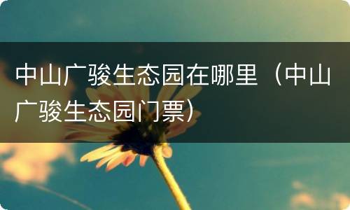 中山广骏生态园在哪里（中山广骏生态园门票）
