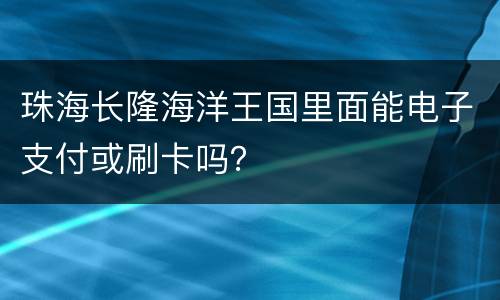 珠海长隆海洋王国里面能电子支付或刷卡吗？