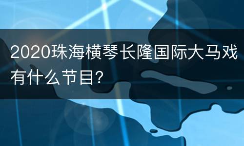 2020珠海横琴长隆国际大马戏有什么节目？