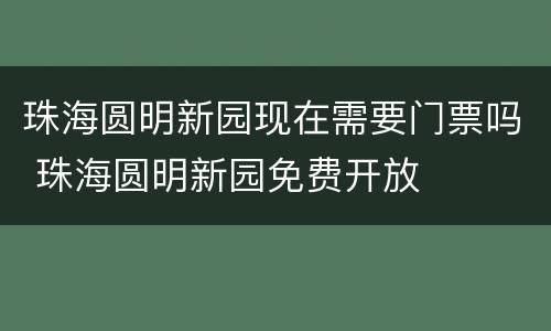 珠海圆明新园现在需要门票吗 珠海圆明新园免费开放