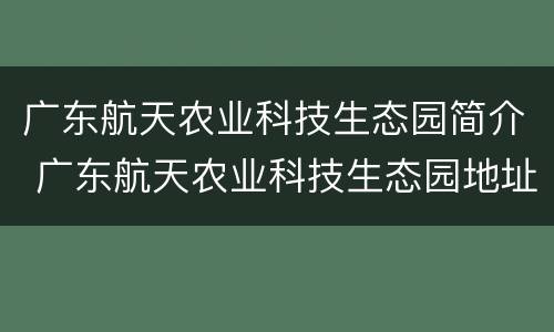 广东航天农业科技生态园简介 广东航天农业科技生态园地址