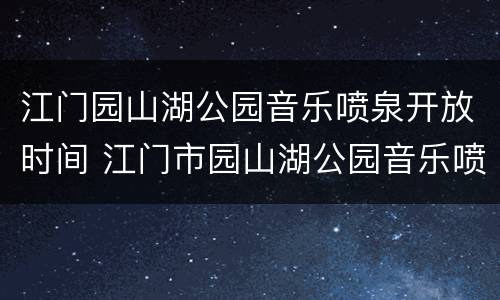 江门园山湖公园音乐喷泉开放时间 江门市园山湖公园音乐喷泉