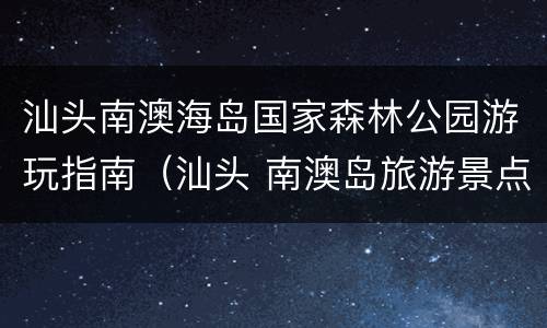 汕头南澳海岛国家森林公园游玩指南（汕头 南澳岛旅游景点）