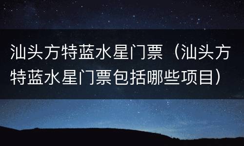 汕头方特蓝水星门票（汕头方特蓝水星门票包括哪些项目）