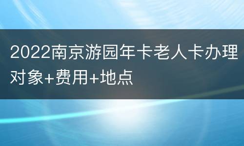 2022南京游园年卡老人卡办理对象+费用+地点