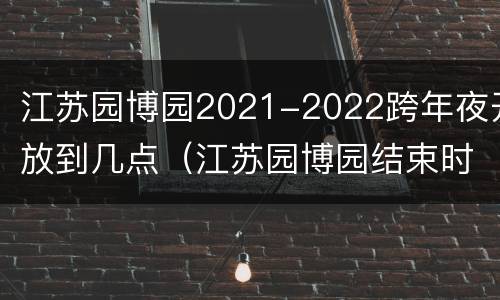 江苏园博园2021-2022跨年夜开放到几点（江苏园博园结束时间）
