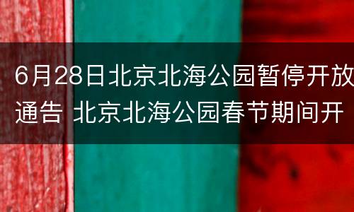 6月28日北京北海公园暂停开放通告 北京北海公园春节期间开放吗