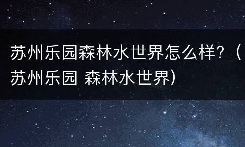 苏州乐园森林水世界怎么样?（苏州乐园 森林水世界）