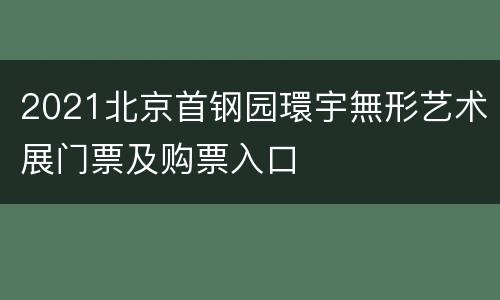 2021北京首钢园環宇無形艺术展门票及购票入口
