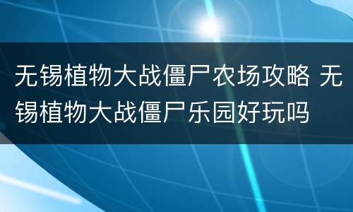 无锡植物大战僵尸农场攻略 无锡植物大战僵尸乐园好玩吗