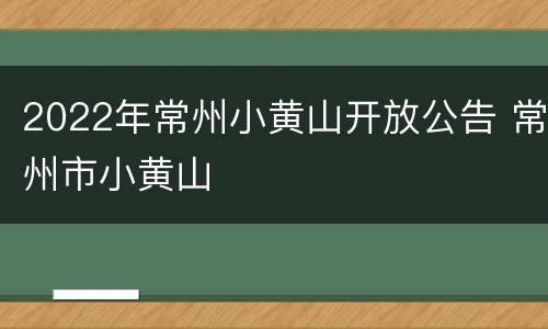 2022年常州小黄山开放公告 常州市小黄山