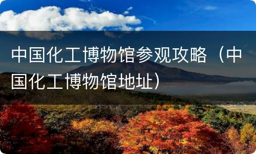 中国化工博物馆参观攻略（中国化工博物馆地址）