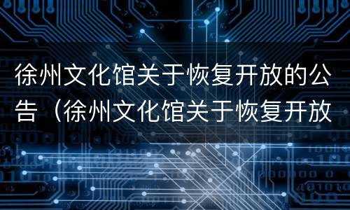 徐州文化馆关于恢复开放的公告（徐州文化馆关于恢复开放的公告通知）