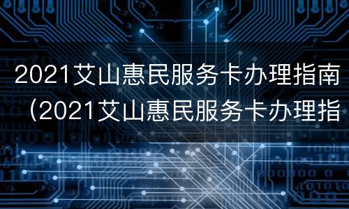 2021艾山惠民服务卡办理指南（2021艾山惠民服务卡办理指南是什么）