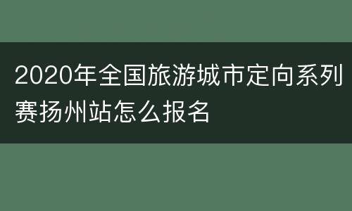2020年全国旅游城市定向系列赛扬州站怎么报名