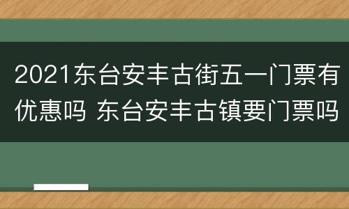 2021东台安丰古街五一门票有优惠吗 东台安丰古镇要门票吗