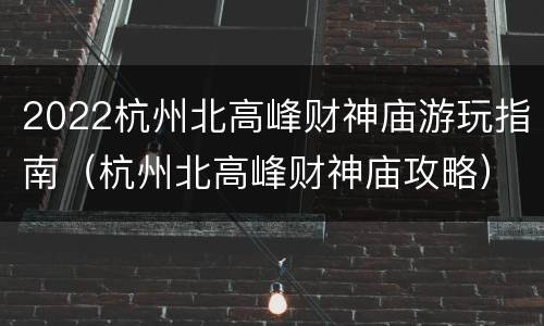 2022杭州北高峰财神庙游玩指南（杭州北高峰财神庙攻略）
